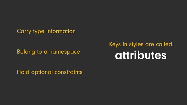 Carry type information
Belong to a namespace
Hold optional constraints
Keys in styles are called
attributes
