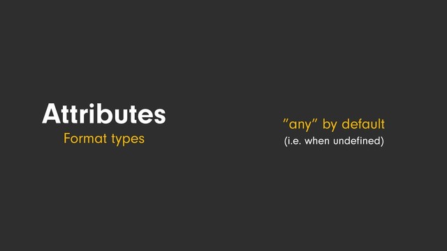 ”any” by default
(i.e. when undeﬁned)
Attributes
Format types
