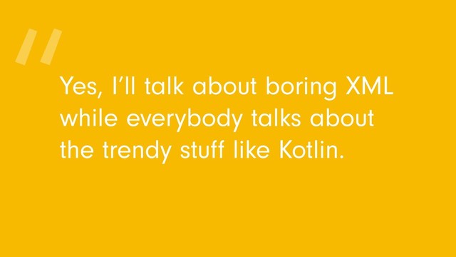 Yes, I’ll talk about boring XML
while everybody talks about
the trendy stuﬀ like Kotlin.
“
