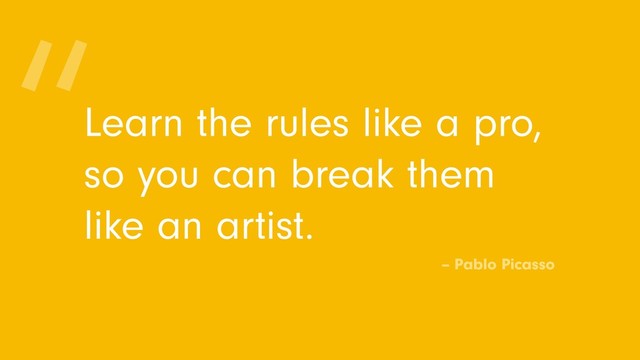Learn the rules like a pro,
so you can break them
like an artist.
“
– Pablo Picasso
