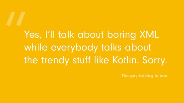 Yes, I’ll talk about boring XML
while everybody talks about
the trendy stuﬀ like Kotlin. Sorry.
“
– The guy talking to you
