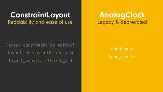 hand_hour
hand_minute
ConstraintLayout
Readability and ease of use
AnalogClock
Legacy & deprecated
layout_constraintGuide_end
layout_constraintHeight_max
layout_constraintTop_toTopOf

