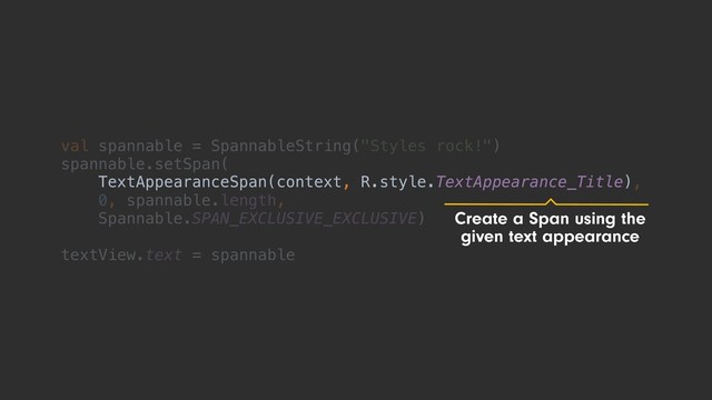val spannable = SpannableString("Styles rock!")
spannable.setSpan(
TextAppearanceSpan(context, R.style.TextAppearance_Title),
0, spannable.length,
Spannable.SPAN_EXCLUSIVE_EXCLUSIVE)
textView.text = spannable
TextAppearanceSpan(context, R.style.TextAppearance_Title)
Create a Span using the
given text appearance
