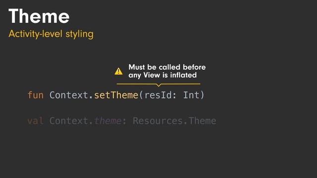 Theme
Activity-level styling
fun Context.setTheme(resId: Int)
val Context.theme: Resources.Theme
fun Context.setTheme(resId: Int)
Must be called before
any View is inﬂated
⚠
