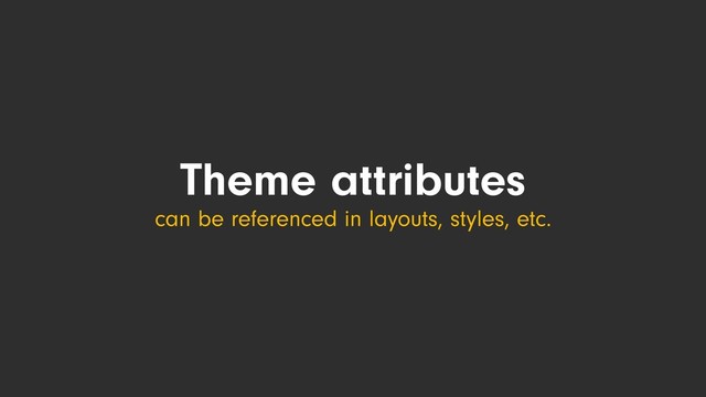 Theme attributes
can be referenced in layouts, styles, etc.
