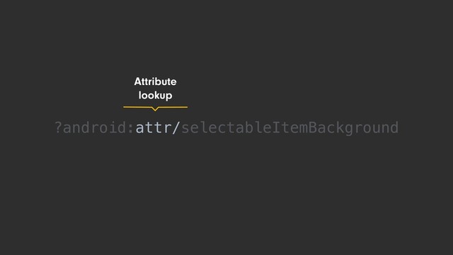 Attribute
lookup
?android:attr/selectableItemBackground
attr/
