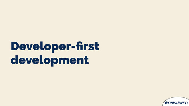 @onishiweb
Developer-ﬁrst
development
