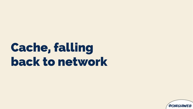 @onishiweb
Cache, falling
back to network

