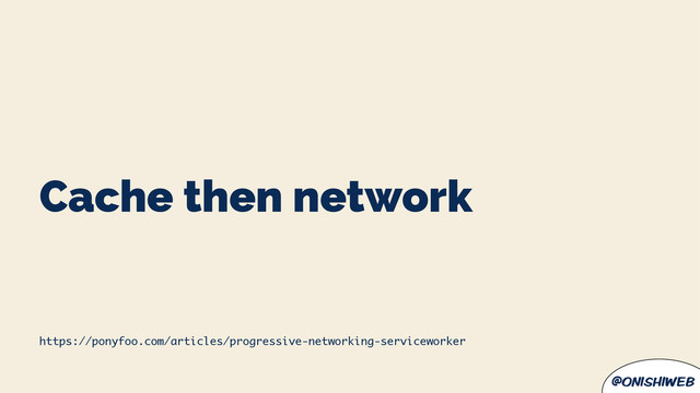 @onishiweb
Cache then network
https://ponyfoo.com/articles/progressive-networking-serviceworker
