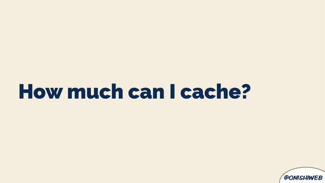 @onishiweb
How much can I cache?
