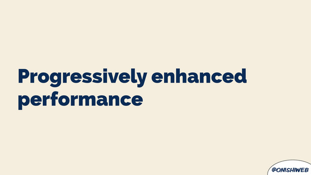@onishiweb
Progressively enhanced
performance
