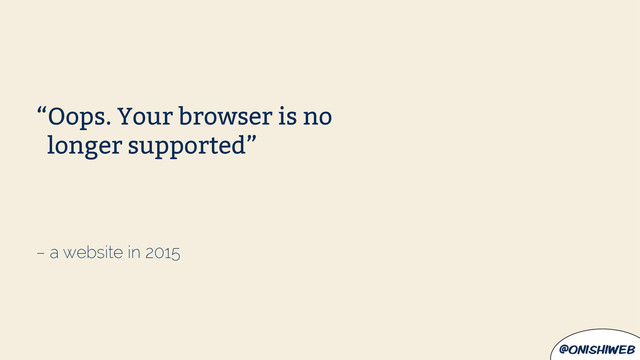 @onishiweb
– a website in 2015
“Oops. Your browser is no
longer supported”
