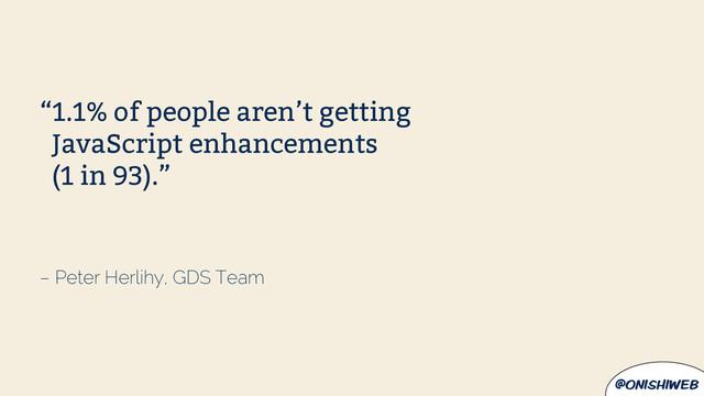 @onishiweb
– Peter Herlihy, GDS Team
“1.1% of people aren’t getting
JavaScript enhancements
(1 in 93).”

