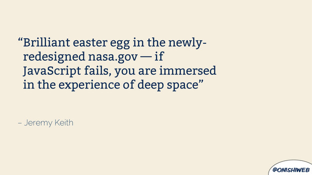 @onishiweb
– Jeremy Keith
“Brilliant easter egg in the newly-
redesigned nasa.gov — if
JavaScript fails, you are immersed
in the experience of deep space”
