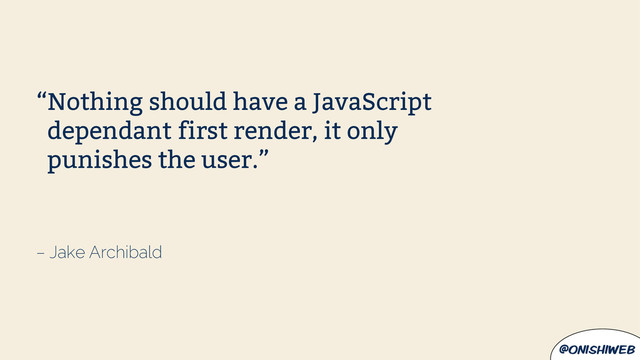 @onishiweb
– Jake Archibald
“Nothing should have a JavaScript
dependant first render, it only
punishes the user.”
