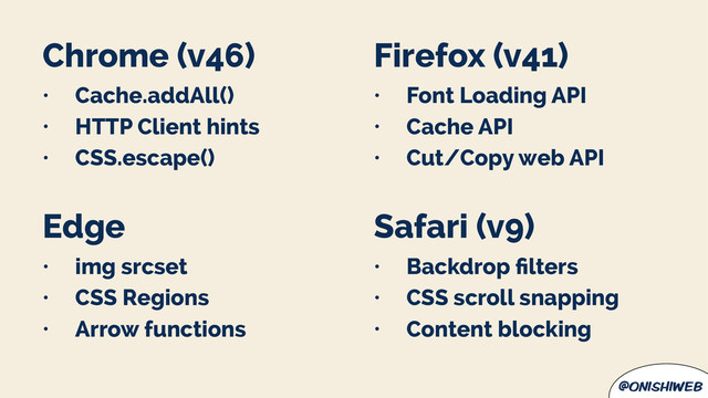 @onishiweb
Chrome (v46)
• Cache.addAll()
• HTTP Client hints
• CSS.escape()
Edge
• img srcset
• CSS Regions
• Arrow functions
Firefox (v41)
• Font Loading API
• Cache API
• Cut/Copy web API
Safari (v9)
• Backdrop ﬁlters
• CSS scroll snapping
• Content blocking
