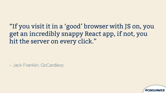 @onishiweb
– Jack Franklin, GoCardless
“If you visit it in a ‘good’ browser with JS on, you
get an incredibly snappy React app, if not, you
hit the server on every click.”
