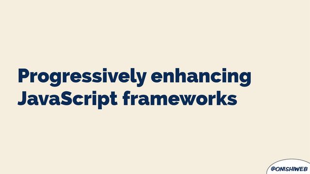 @onishiweb
Progressively enhancing
JavaScript frameworks
