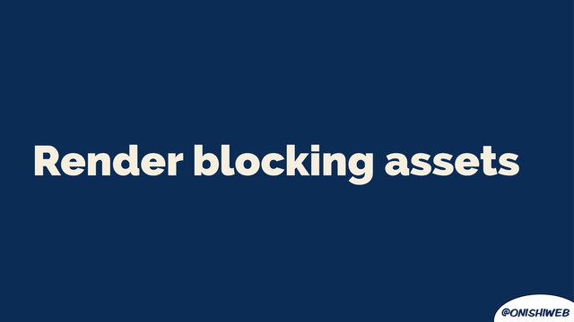 @onishiweb
Render blocking assets
