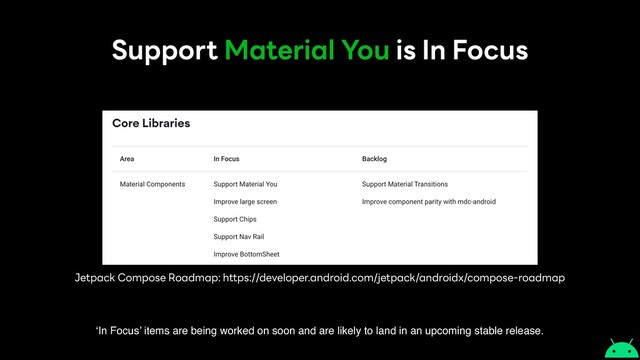 Support Material You is In Focus
Jetpack Compose Roadmap: https://developer.android.com/jetpack/androidx/compose-roadmap
‘In Focus’ items are being worked on soon and are likely to land in an upcoming stable release.
