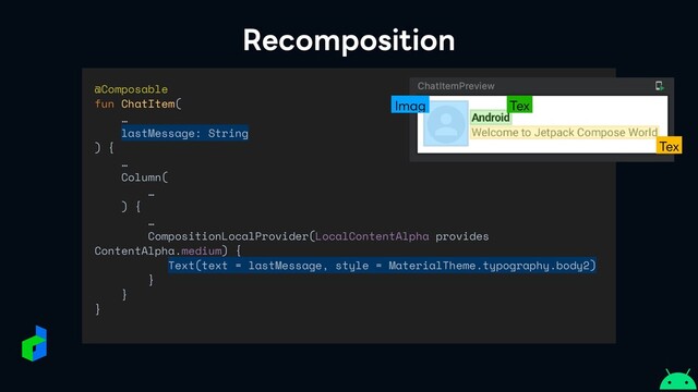 Recomposition
@Composable


fun ChatItem(


…


lastMessage: String


) {


…


Column(


…


) {


…


CompositionLocalProvider(LocalContentAlpha provides
ContentAlpha.medium) {


Text(text = lastMessage, style = MaterialTheme.typography.body2)


}


}


}
Imag Tex
Tex
