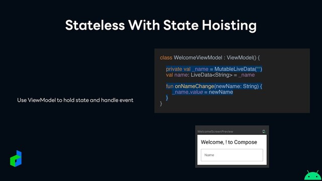 Stateless With State Hoisting
class WelcomeViewModel : ViewModel()
{

private val _name = MutableLiveData("")
val name: LiveData = _nam
e

fun onNameChange(newName: String) {
_name.value = newName
}
}
Use ViewModel to hold state and handle event
