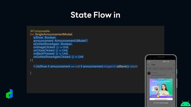 State Flow in
@Composabl
e

fun SingleAnnouncementModal
(

isShow: Boolean,
announcement: AnnouncementUiModel?,
isDoNotShowAgain: Boolean,
onImageClicked: () -> Unit,
onCloseClicked: () -> Unit,
onBackPressed: () -> Unit,
onDoNotShowAgainClicked: () -> Unit
)
{

if (!isShow || announcement == null || announcement.imageUrl.isBlank()) return
}

