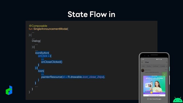 State Flow in
@Composabl
e

fun SingleAnnouncementModal
(

..
.

)
{
 …

Dialog
(

…
)
{

…
IconButton(
onClick = {
…
onCloseClicked()
}
) {
Icon(
…
painterResource(id = R.drawable.icon_close_24px),
)
}
…

}
}

