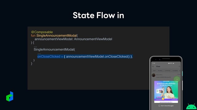 State Flow in
@Composabl
e

fun SingleAnnouncementModal
(

announcementViewModel: AnnouncementViewMode
l

)
{

…

SingleAnnouncementModal
(

…
onCloseClicked = { announcementViewModel.onCloseClicked() },
)
 

}

