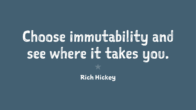 Choose immutability and
see where it takes you.
1
Rich Hickey
