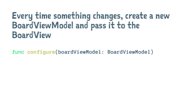 Every time something changes, create a new
BoardViewModel and pass it to the
BoardView
func configure(boardViewModel: BoardViewModel)
