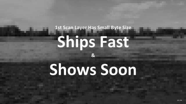 1st Scan Layer Has Small Byte Size
Ships Fast
&
Shows Soon
19 / 44
