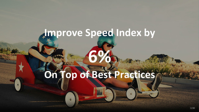 Improve Speed Index by
6%
On Top of Best Practices
3 / 44
