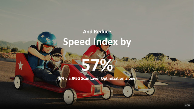 And Reduce
Speed Index by
57%
(6% via JPEG Scan Layer Optimization alone)
43 / 44
