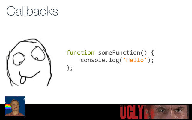 Callbacks
function	  someFunction()	  {	  
	  	  	  	  console.log('Hello');	  
};
