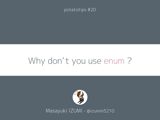 Why don’t you use enum ?
Masayuki IZUMI - @izumin5210
potatotips #20
