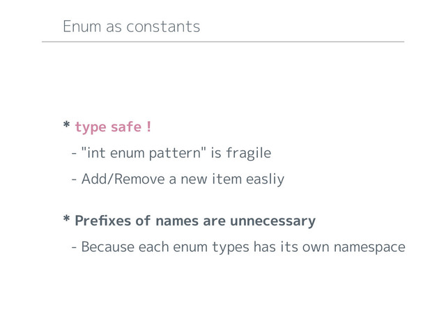 * type safe !
- "int enum pattern" is fragile
- Add/Remove a new item easliy
* Preﬁxes of names are unnecessary
- Because each enum types has its own namespace
Enum as constants
