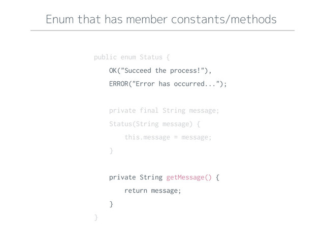Enum that has member constants/methods
public enum Status {
OK("Succeed the process!"),
ERROR("Error has occurred...");
private final String message;
Status(String message) {
this.message = message;
}
private String getMessage() {
return message;
}
}
