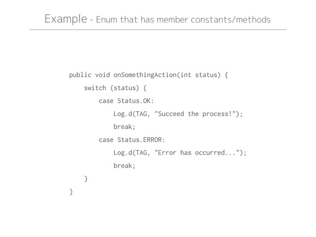 Example - Enum that has member constants/methods
public void onSomethingAction(int status) {
switch (status) {
case Status.OK:
Log.d(TAG, "Succeed the process!");
break;
case Status.ERROR:
Log.d(TAG, "Error has occurred...");
break;
}
}
