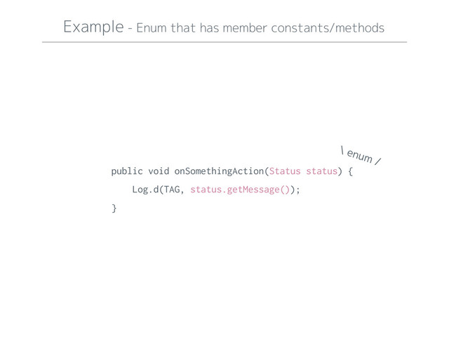 Example - Enum that has member constants/methods
public void onSomethingAction(Status status) {
Log.d(TAG, status.getMessage());
}
\ enum /
