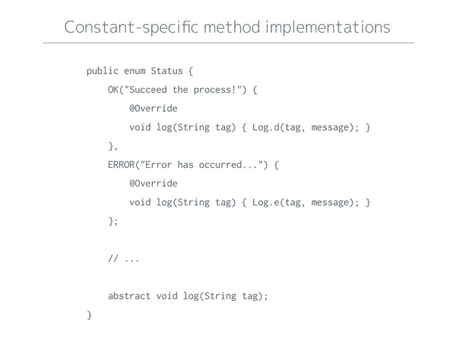 Constant-speciﬁc method implementations
public enum Status {
OK("Succeed the process!") {
@Override
void log(String tag) { Log.d(tag, message); }
},
ERROR("Error has occurred...") {
@Override
void log(String tag) { Log.e(tag, message); }
};
// ...
abstract void log(String tag);
}
