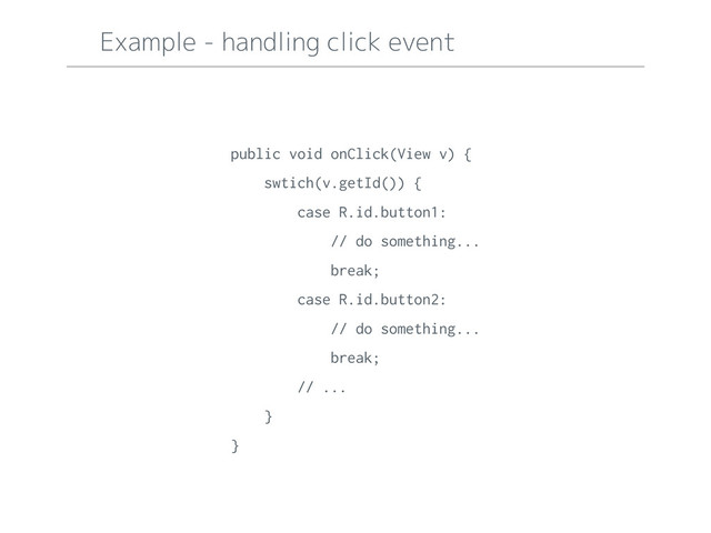 Example - handling click event
public void onClick(View v) {
swtich(v.getId()) {
case R.id.button1:
// do something...
break;
case R.id.button2:
// do something...
break;
// ...
}
}
