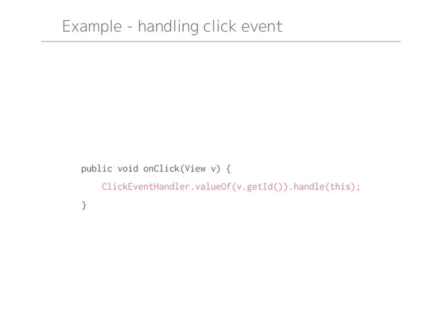 Example - handling click event
public void onClick(View v) {
ClickEventHandler.valueOf(v.getId()).handle(this);
}
