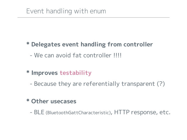 * Delegates event handling from controller
- We can avoid fat controller !!!!
* Improves testability
- Because they are referentially transparent (?)
* Other usecases
- BLE (BluetoothGattCharacteristic), HTTP response, etc.
Event handling with enum
