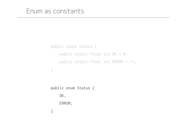 public enum Status {
OK,
ERROR;
}
public class Status {
public static final int OK = 0;
public static final int ERROR = -1;
}
Enum as constants
