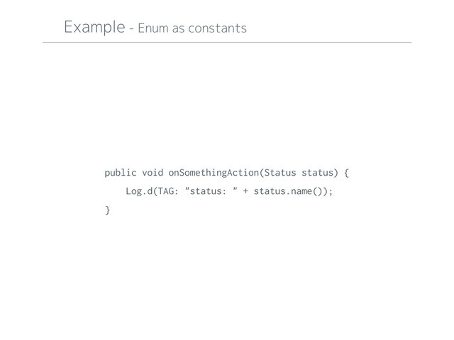 Example - Enum as constants
public void onSomethingAction(Status status) {
Log.d(TAG: "status: " + status.name());
}
