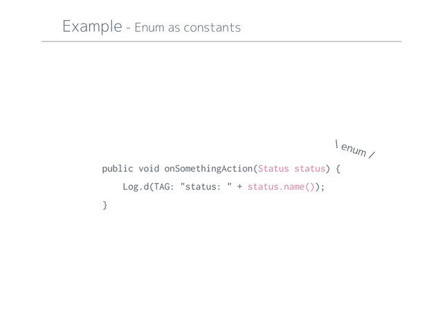 Example - Enum as constants
public void onSomethingAction(Status status) {
Log.d(TAG: "status: " + status.name());
}
\ enum /
