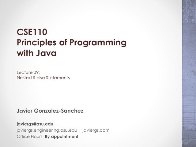 CSE110
Principles of Programming
with Java
Lecture 09:
Nested if-else Statements
Javier Gonzalez-Sanchez
javiergs@asu.edu
javiergs.engineering.asu.edu | javiergs.com
Office Hours: By appointment
