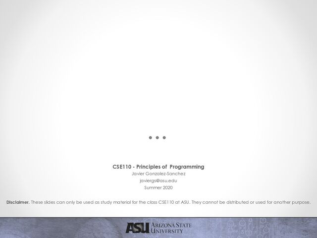 CSE110 - Principles of Programming
Javier Gonzalez-Sanchez
javiergs@asu.edu
Summer 2020
Disclaimer. These slides can only be used as study material for the class CSE110 at ASU. They cannot be distributed or used for another purpose.
