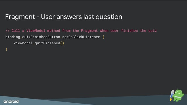 Fragment - User answers last question
// Call a ViewModel method from the Fragment when user finishes the quiz
binding.quizFinishedButton.setOnClickListener {
viewModel.quizFinished()
}
